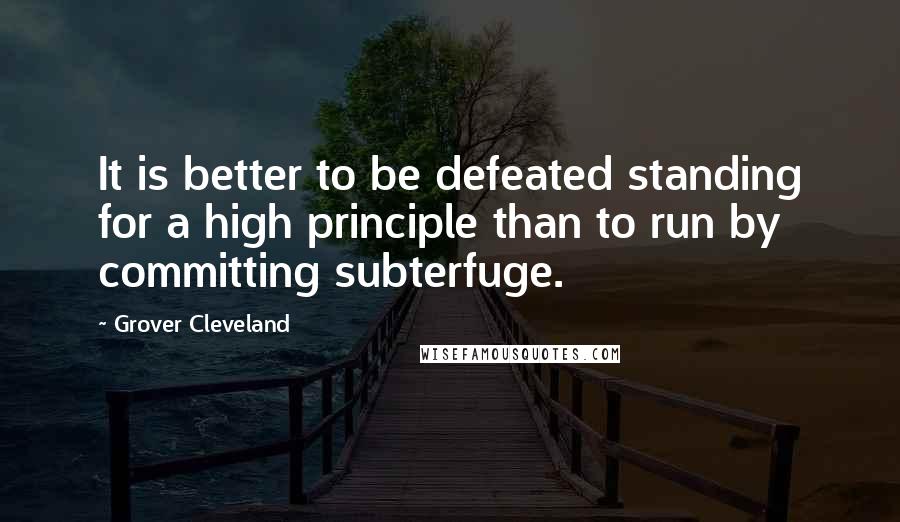 Grover Cleveland Quotes: It is better to be defeated standing for a high principle than to run by committing subterfuge.