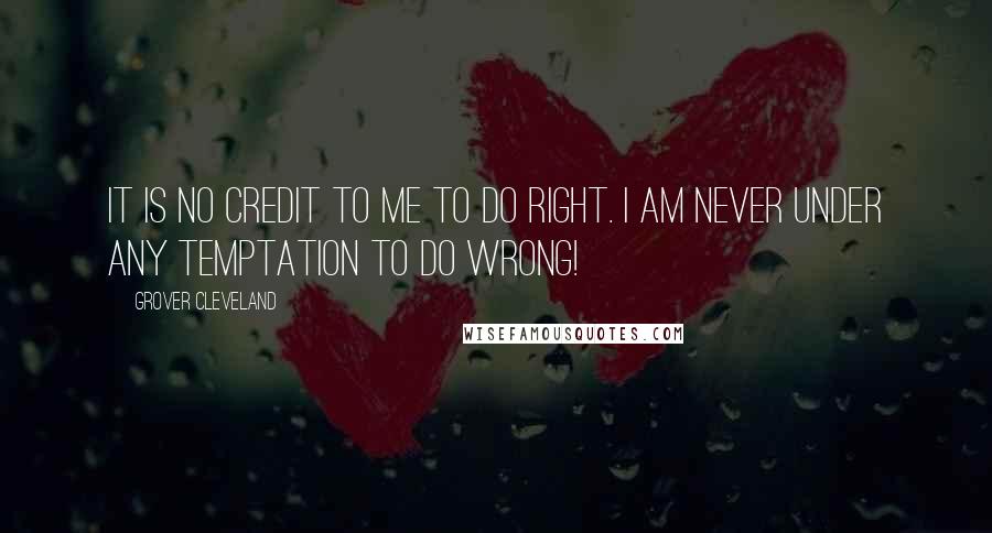 Grover Cleveland Quotes: It is no credit to me to do right. I am never under any temptation to do wrong!