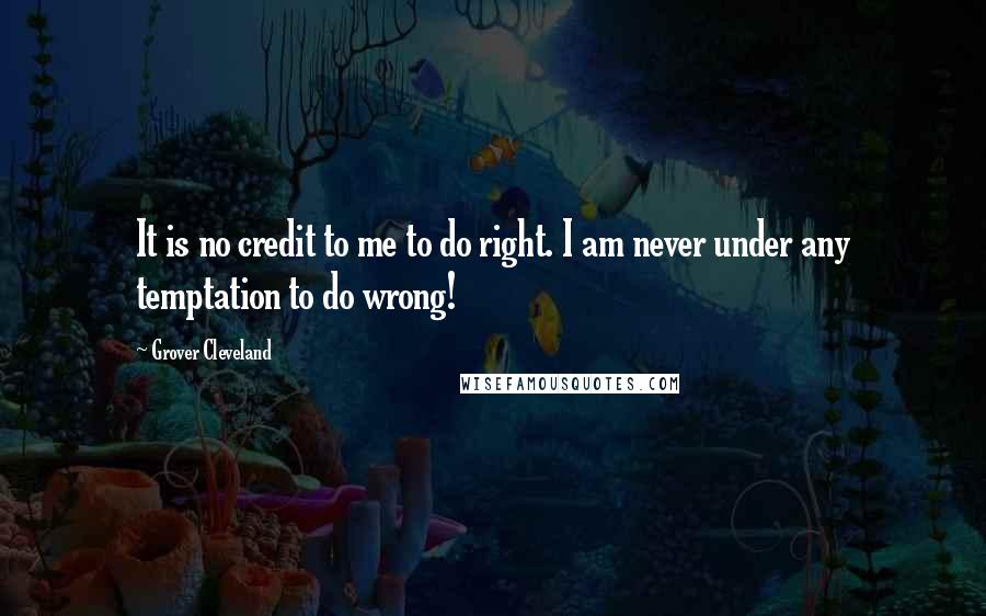 Grover Cleveland Quotes: It is no credit to me to do right. I am never under any temptation to do wrong!