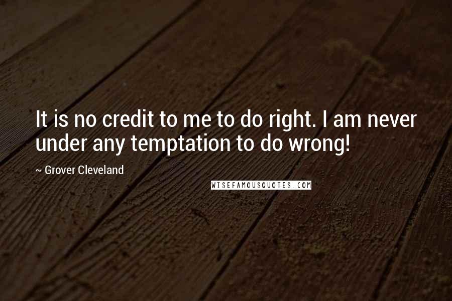 Grover Cleveland Quotes: It is no credit to me to do right. I am never under any temptation to do wrong!