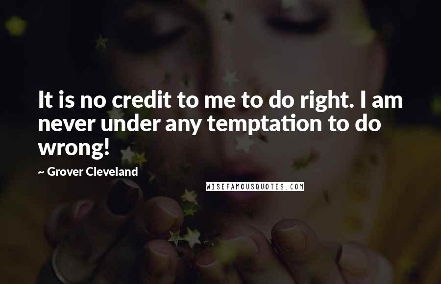 Grover Cleveland Quotes: It is no credit to me to do right. I am never under any temptation to do wrong!