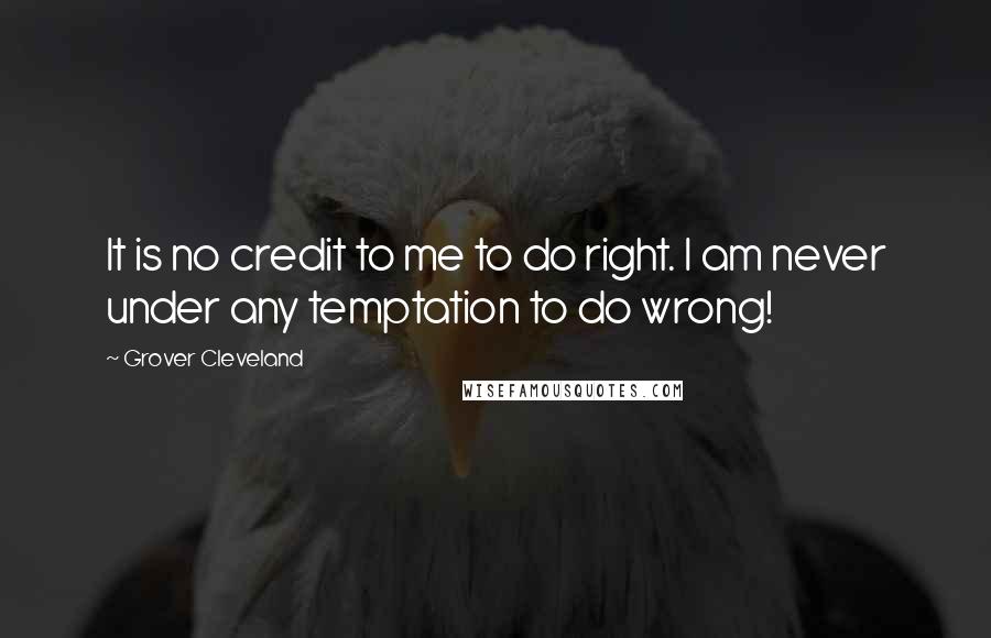 Grover Cleveland Quotes: It is no credit to me to do right. I am never under any temptation to do wrong!