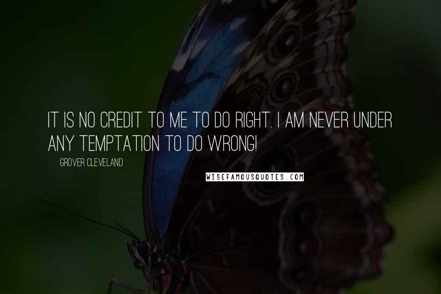 Grover Cleveland Quotes: It is no credit to me to do right. I am never under any temptation to do wrong!