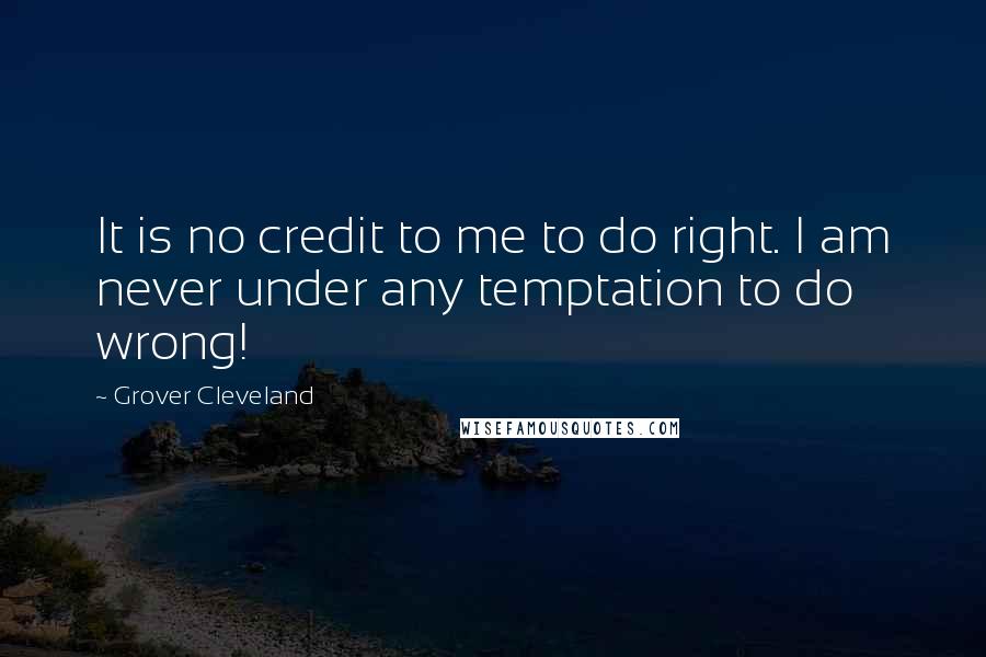 Grover Cleveland Quotes: It is no credit to me to do right. I am never under any temptation to do wrong!