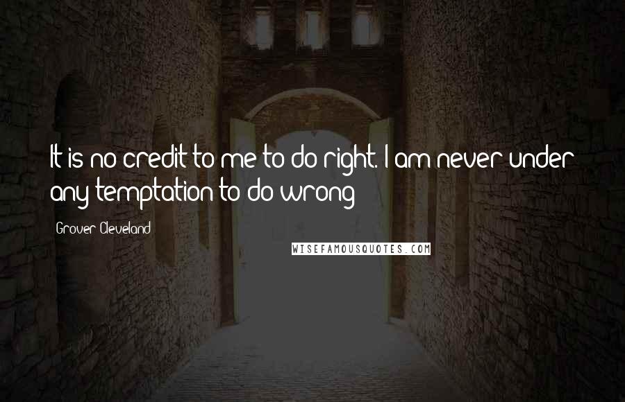 Grover Cleveland Quotes: It is no credit to me to do right. I am never under any temptation to do wrong!