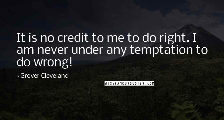 Grover Cleveland Quotes: It is no credit to me to do right. I am never under any temptation to do wrong!