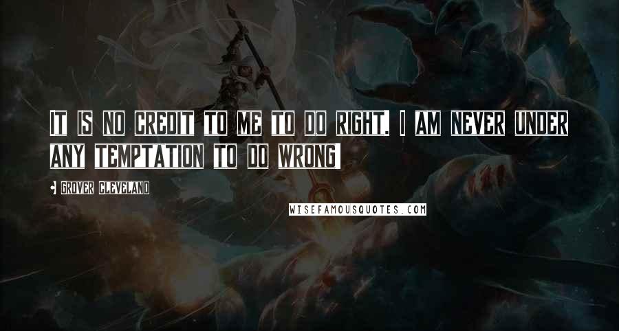 Grover Cleveland Quotes: It is no credit to me to do right. I am never under any temptation to do wrong!