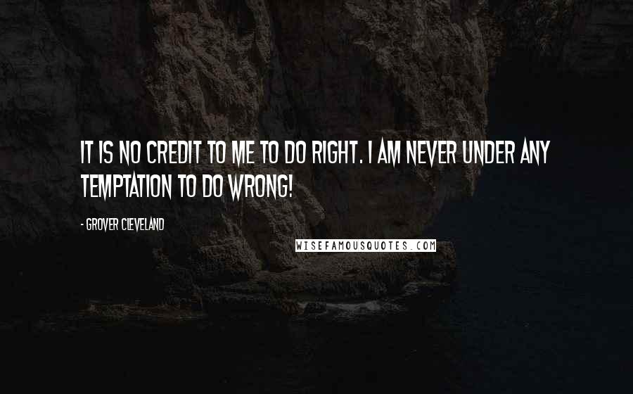 Grover Cleveland Quotes: It is no credit to me to do right. I am never under any temptation to do wrong!