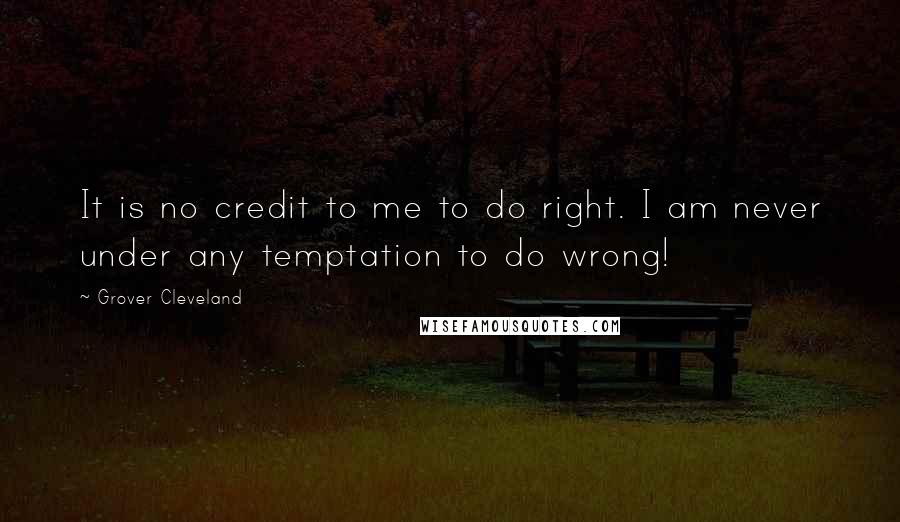 Grover Cleveland Quotes: It is no credit to me to do right. I am never under any temptation to do wrong!