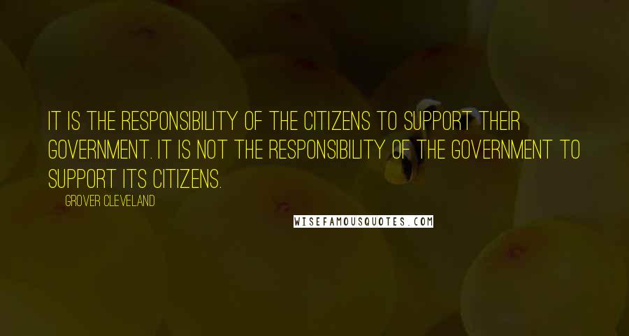 Grover Cleveland Quotes: It is the responsibility of the citizens to support their government. It is not the responsibility of the government to support its citizens.