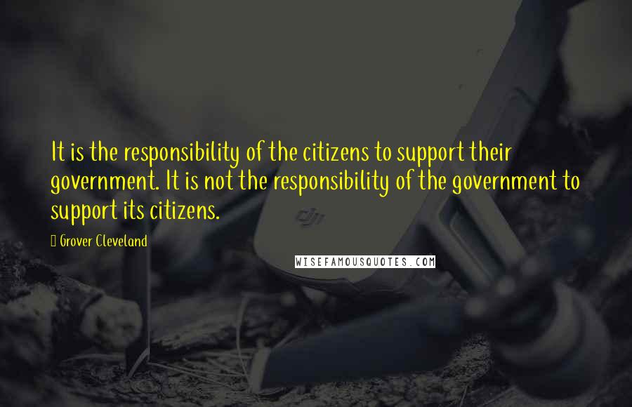 Grover Cleveland Quotes: It is the responsibility of the citizens to support their government. It is not the responsibility of the government to support its citizens.