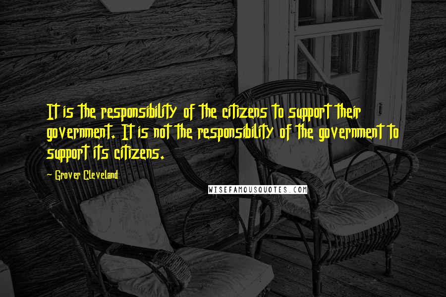 Grover Cleveland Quotes: It is the responsibility of the citizens to support their government. It is not the responsibility of the government to support its citizens.