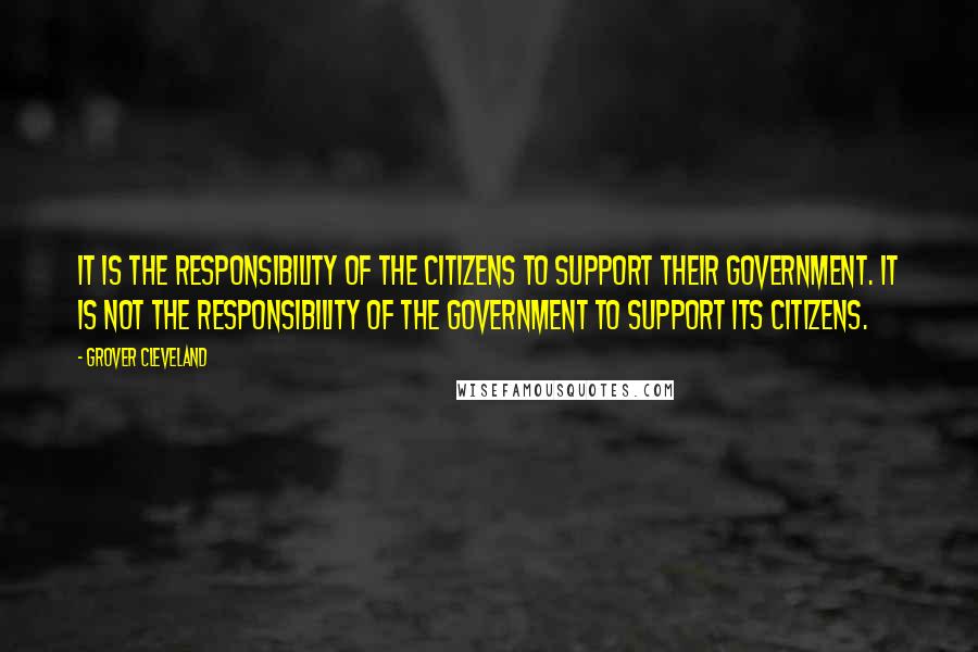 Grover Cleveland Quotes: It is the responsibility of the citizens to support their government. It is not the responsibility of the government to support its citizens.