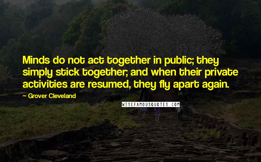 Grover Cleveland Quotes: Minds do not act together in public; they simply stick together; and when their private activities are resumed, they fly apart again.