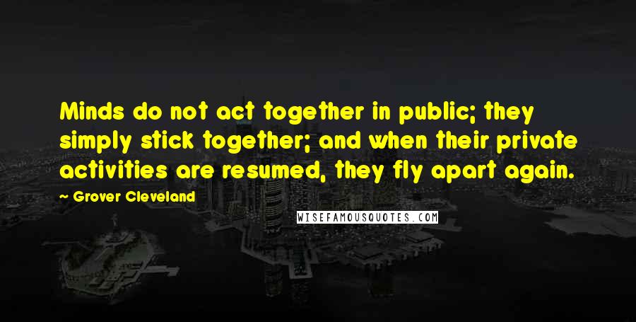 Grover Cleveland Quotes: Minds do not act together in public; they simply stick together; and when their private activities are resumed, they fly apart again.