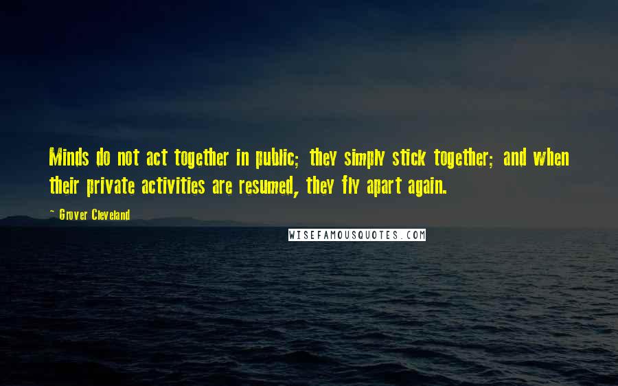 Grover Cleveland Quotes: Minds do not act together in public; they simply stick together; and when their private activities are resumed, they fly apart again.