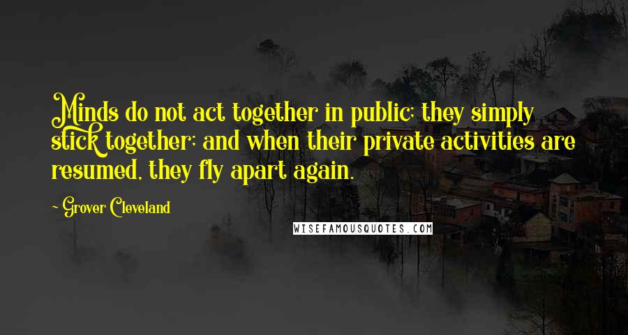 Grover Cleveland Quotes: Minds do not act together in public; they simply stick together; and when their private activities are resumed, they fly apart again.