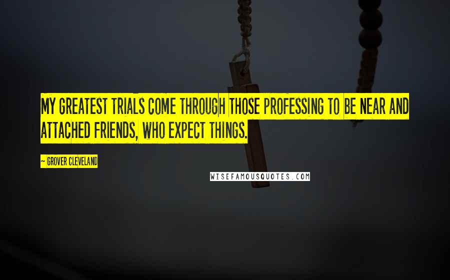 Grover Cleveland Quotes: My greatest trials come through those professing to be near and attached friends, who expect things.