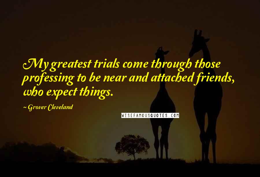 Grover Cleveland Quotes: My greatest trials come through those professing to be near and attached friends, who expect things.