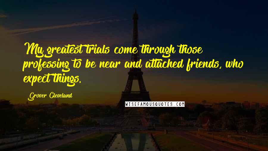 Grover Cleveland Quotes: My greatest trials come through those professing to be near and attached friends, who expect things.