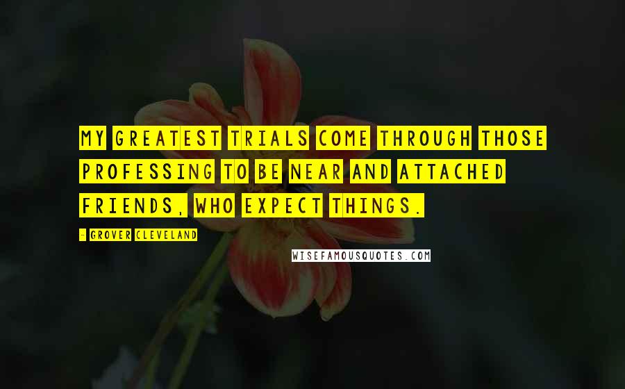 Grover Cleveland Quotes: My greatest trials come through those professing to be near and attached friends, who expect things.