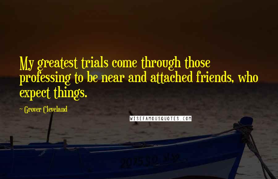 Grover Cleveland Quotes: My greatest trials come through those professing to be near and attached friends, who expect things.