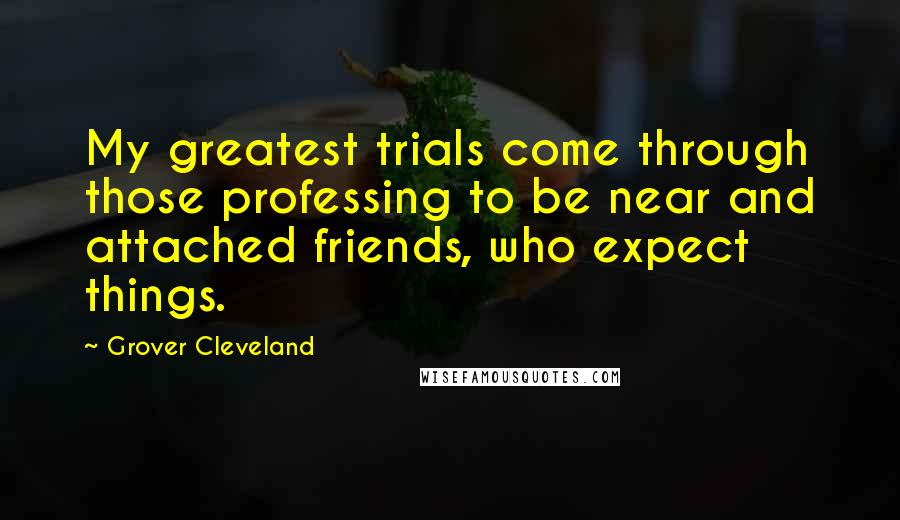 Grover Cleveland Quotes: My greatest trials come through those professing to be near and attached friends, who expect things.