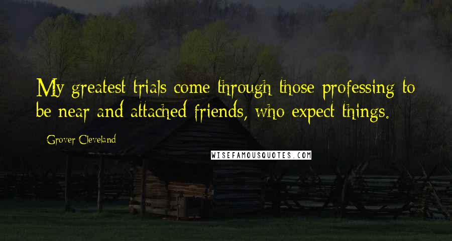 Grover Cleveland Quotes: My greatest trials come through those professing to be near and attached friends, who expect things.