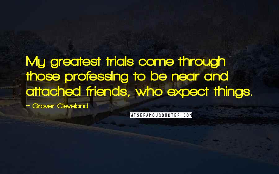 Grover Cleveland Quotes: My greatest trials come through those professing to be near and attached friends, who expect things.