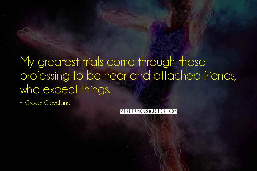 Grover Cleveland Quotes: My greatest trials come through those professing to be near and attached friends, who expect things.