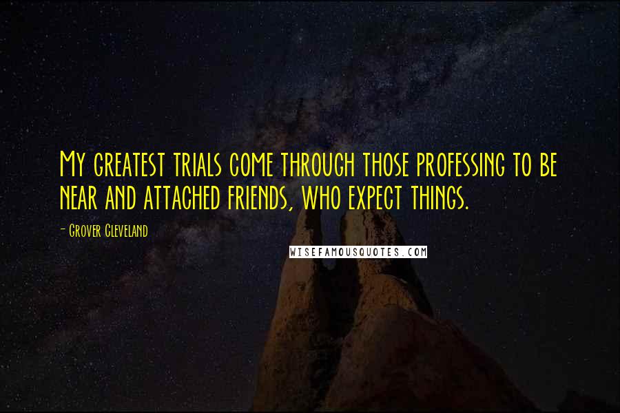 Grover Cleveland Quotes: My greatest trials come through those professing to be near and attached friends, who expect things.