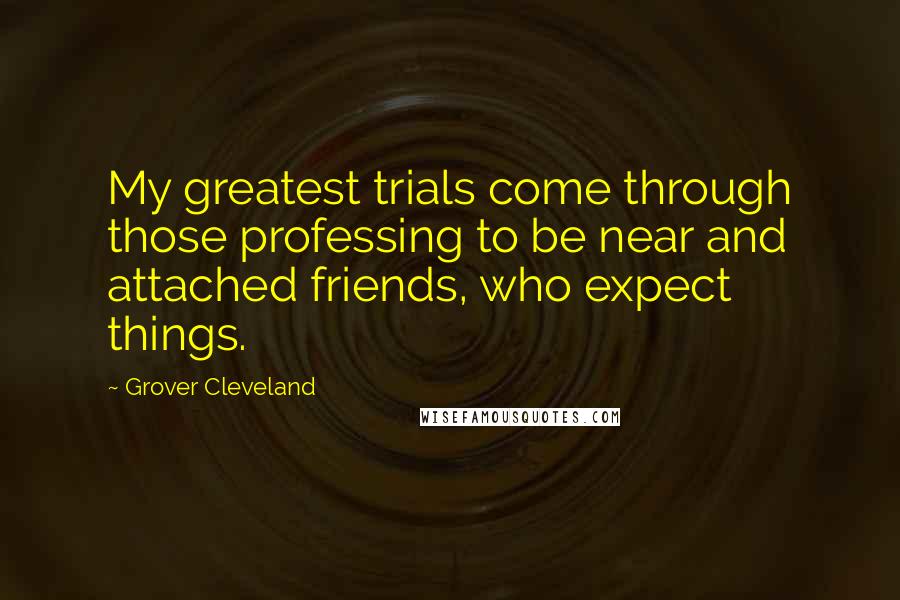 Grover Cleveland Quotes: My greatest trials come through those professing to be near and attached friends, who expect things.
