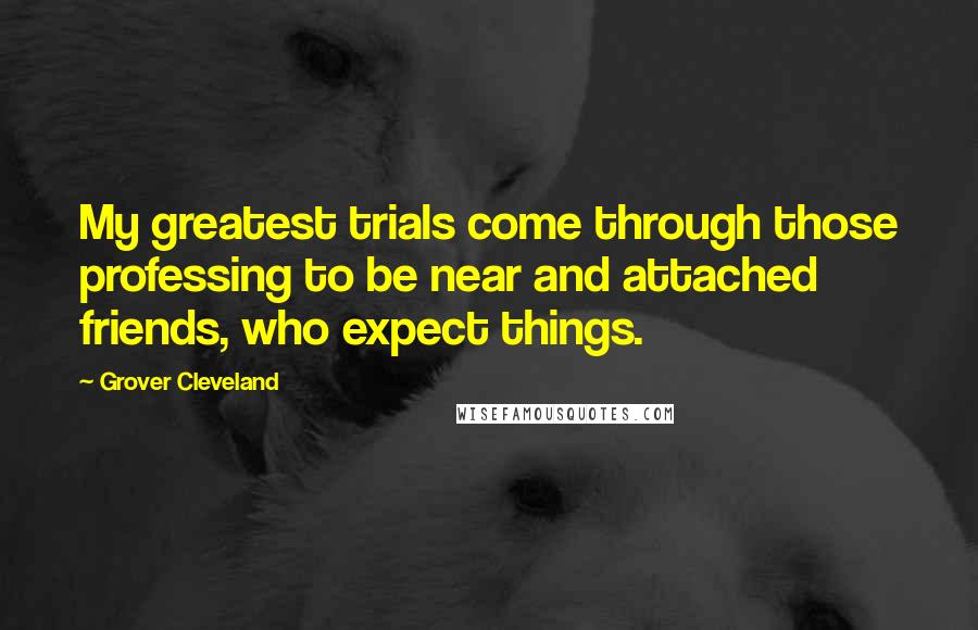 Grover Cleveland Quotes: My greatest trials come through those professing to be near and attached friends, who expect things.
