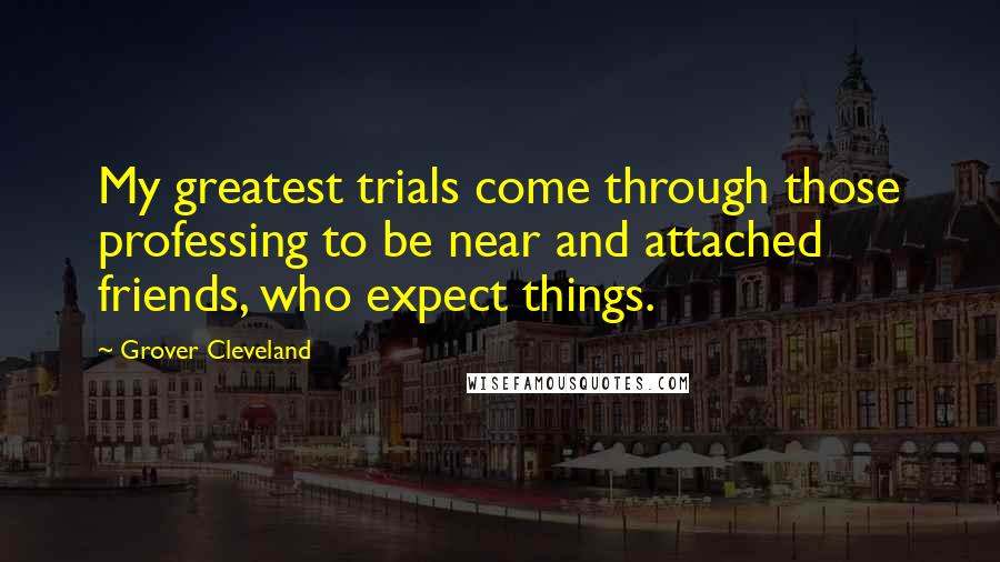 Grover Cleveland Quotes: My greatest trials come through those professing to be near and attached friends, who expect things.