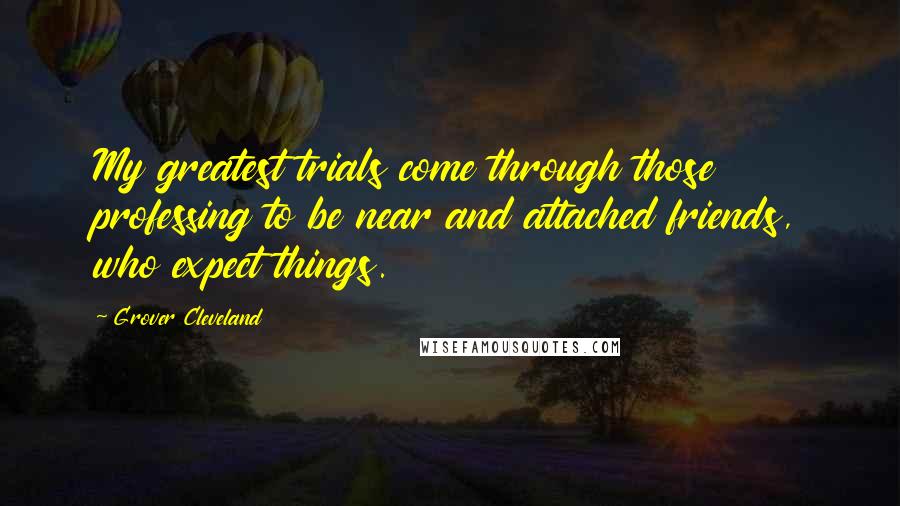 Grover Cleveland Quotes: My greatest trials come through those professing to be near and attached friends, who expect things.