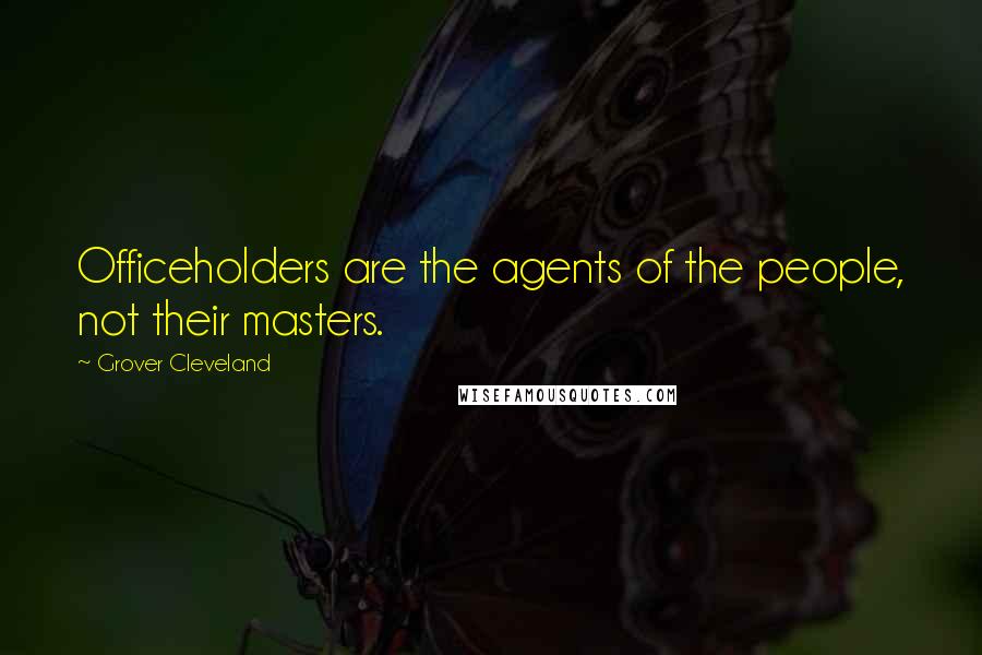 Grover Cleveland Quotes: Officeholders are the agents of the people, not their masters.