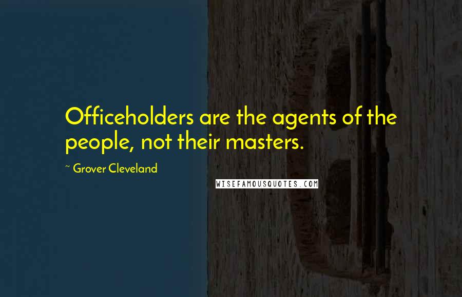 Grover Cleveland Quotes: Officeholders are the agents of the people, not their masters.