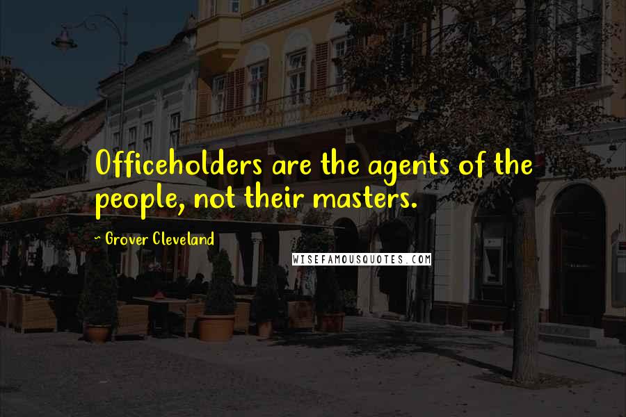 Grover Cleveland Quotes: Officeholders are the agents of the people, not their masters.