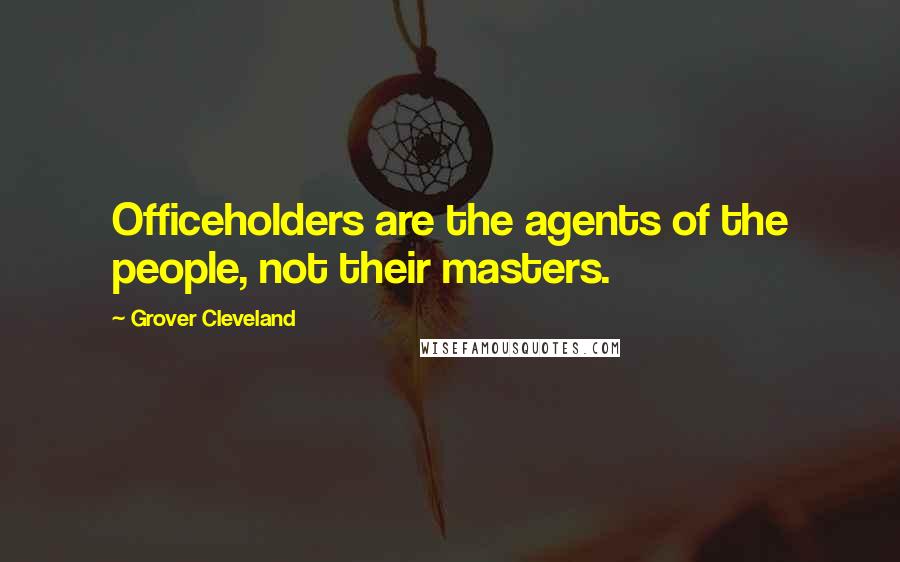 Grover Cleveland Quotes: Officeholders are the agents of the people, not their masters.