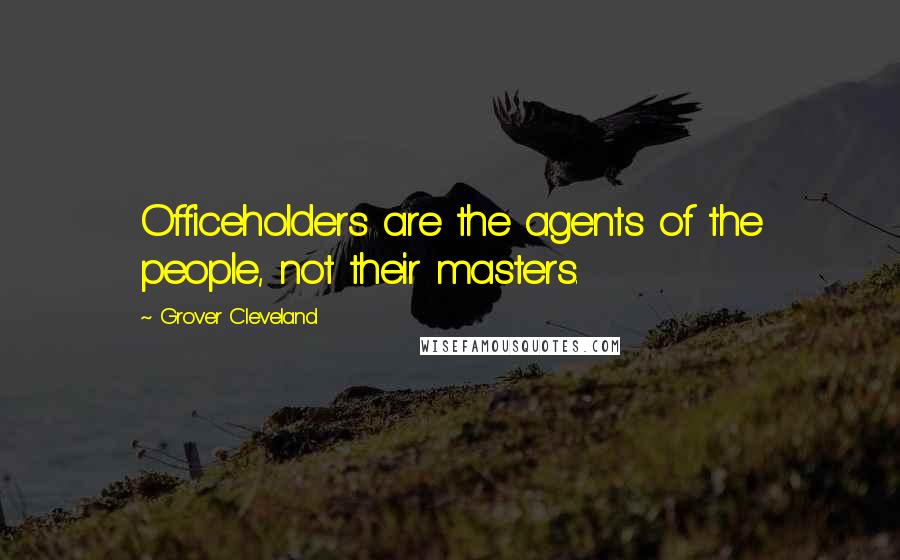 Grover Cleveland Quotes: Officeholders are the agents of the people, not their masters.