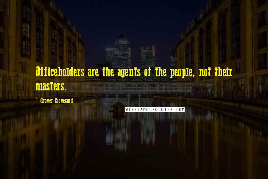 Grover Cleveland Quotes: Officeholders are the agents of the people, not their masters.