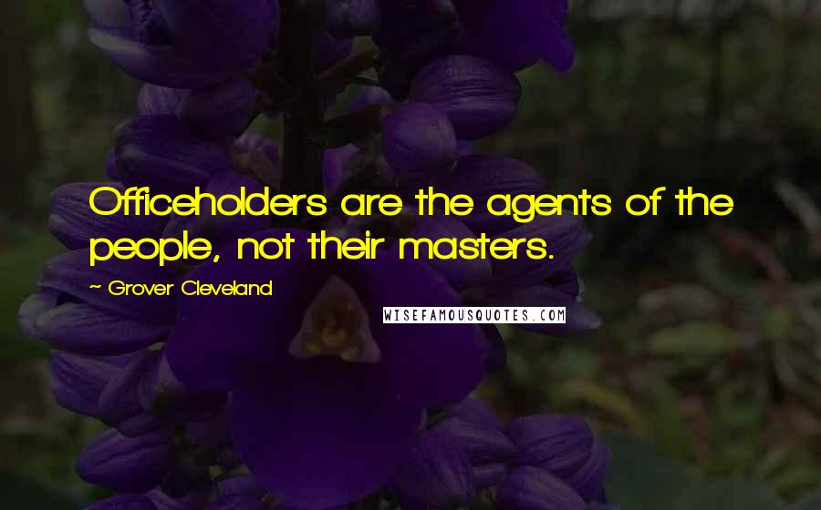 Grover Cleveland Quotes: Officeholders are the agents of the people, not their masters.