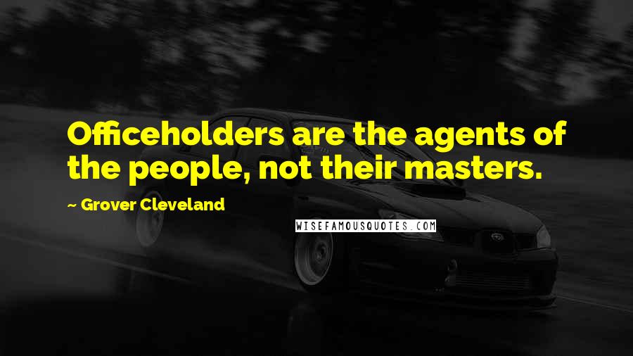 Grover Cleveland Quotes: Officeholders are the agents of the people, not their masters.