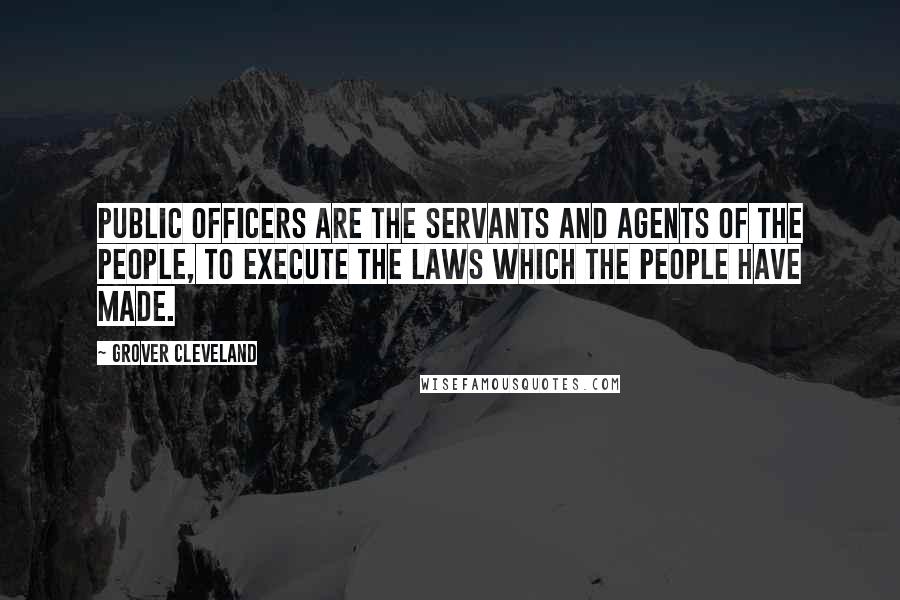 Grover Cleveland Quotes: Public officers are the servants and agents of the people, to execute the laws which the people have made.