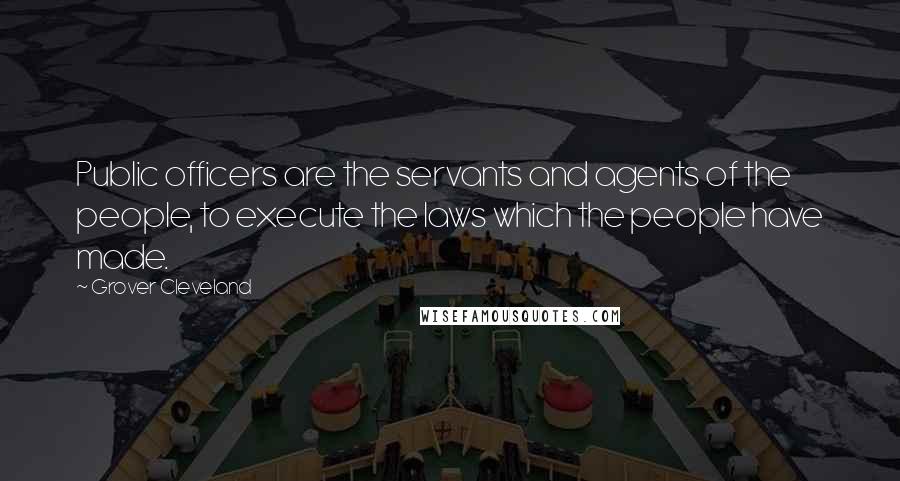 Grover Cleveland Quotes: Public officers are the servants and agents of the people, to execute the laws which the people have made.