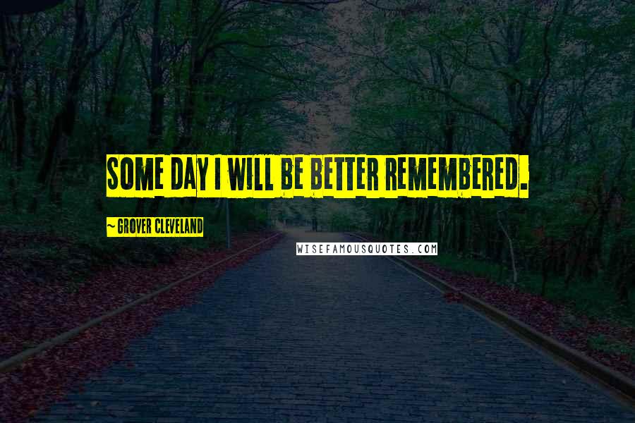 Grover Cleveland Quotes: Some day I will be better remembered.