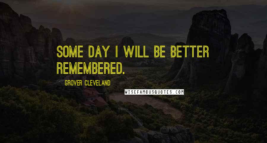 Grover Cleveland Quotes: Some day I will be better remembered.