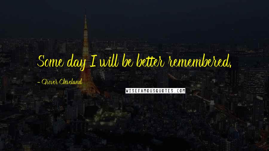 Grover Cleveland Quotes: Some day I will be better remembered.