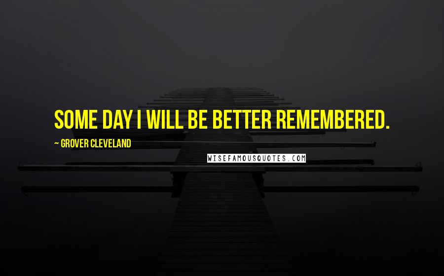 Grover Cleveland Quotes: Some day I will be better remembered.