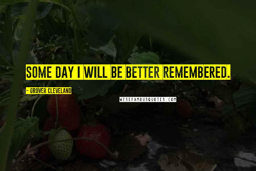 Grover Cleveland Quotes: Some day I will be better remembered.